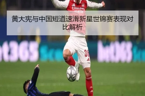 黄大宪与中国短道速滑新星世锦赛表现对比解析